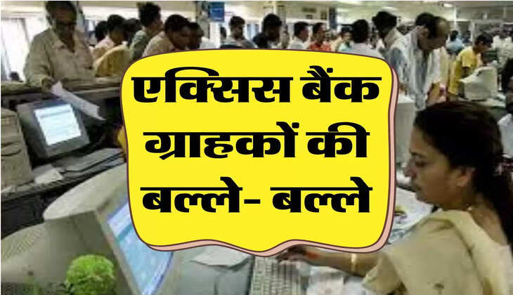 Bank FD: एक्सिस बैंक ग्राहकों की बल्ले- बल्ले, बैंक की और से कर दी गई बड़ी घोषणा