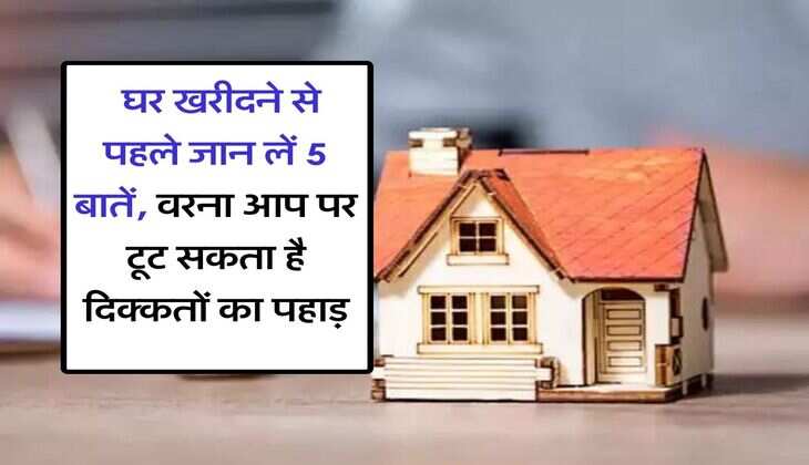 Home Buying Tips : घर खरीदने से पहले जान लें 5 बातें, वरना आप पर टूट सकता है दिक्कतों का पहाड़