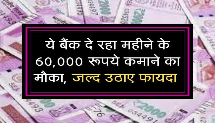 ये बैंक दे रहा महीने के 60,000 रूपये कमाने का मौका, जल्द उठाए फायदा 