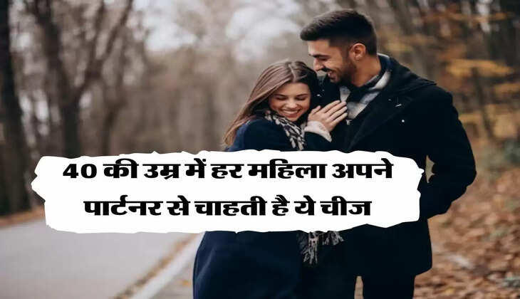 Relationship : 40 की उम्र में हर महिला अपने पार्टनर से चाहती है ये चीज