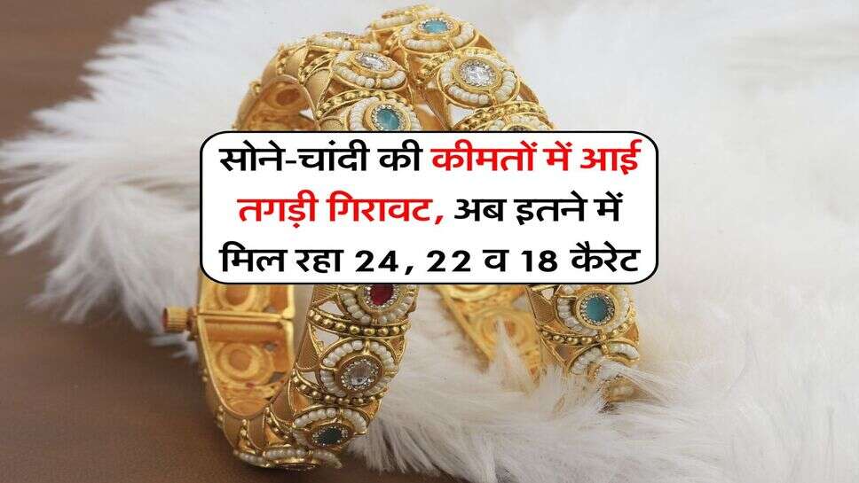 Gold Rate : सोने-चांदी की कीमतों में आई तगड़ी गिरावट, अब इतने में मिल रहा 24, 22 व 18 कैरेट