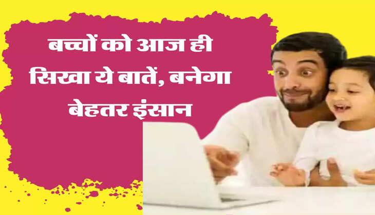 Parenting tips बच्चों को आज ही सिखा ये बातें, बनेगा बेहतर इंसान