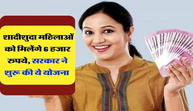 Sarkari Yojana: शादीशुदा महिलाओं को मिलेंगे 6 हजार रुपये, सरकार ने शुरू की ये योजना 