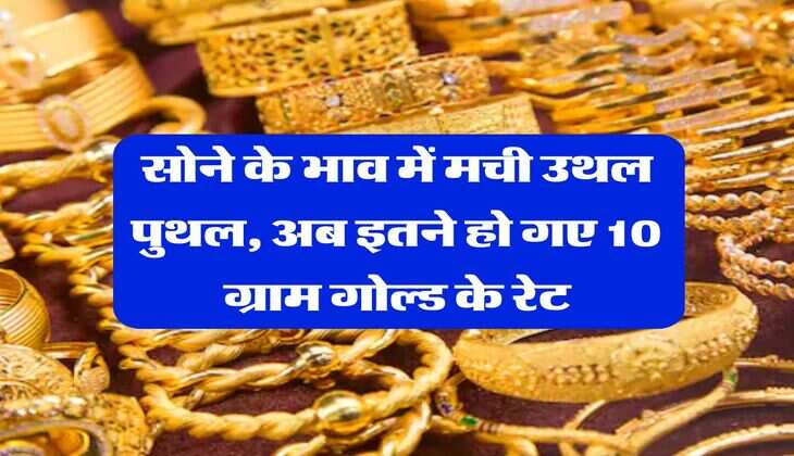 Gold Rate : सोने के भाव में मची उथल पुथल, अब इतने हो गए 10 ग्राम गोल्ड के रेट