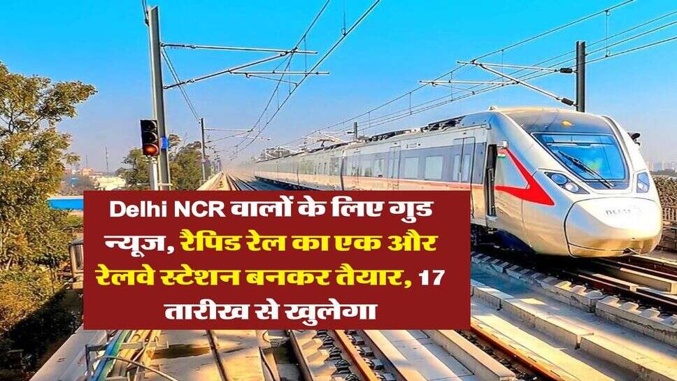 Delhi NCR वालों के लिए गुड न्यूज, रैपिड रेल का एक और रेलवे स्टेशन बनकर तैयार, 17 तारीख से खुलेगा