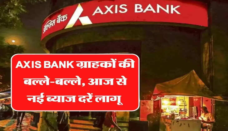 एक्सिस बैंक ग्राहकों की बल्ले-बल्ले, आज से नई ब्याज दरें लागू 