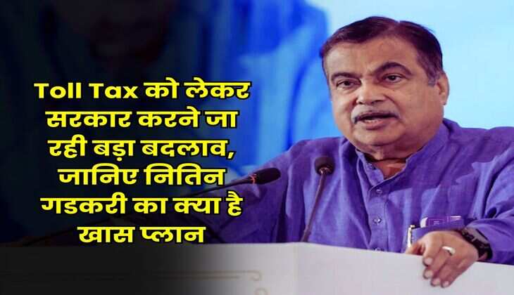 Toll Tax को लेकर सरकार करने जा रही बड़ा बदलाव, जानिए नितिन गडकरी का क्या है खास प्लान