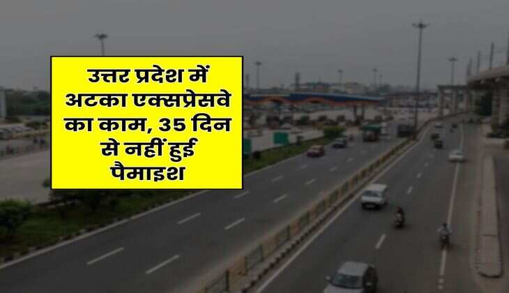 UP News : उत्तर प्रदेश में अटका एक्सप्रेसवे का काम, 35 दिन से नहीं हुई पैमाइश
