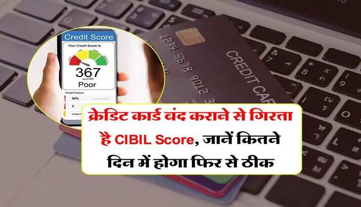 क्रेडिट कार्ड बंद कराने से गिरता है CIBIL Score, जानें कितने दिन में होगा फिर से ठीक