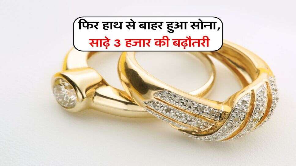 Gold Rate : फिर हाथ से बाहर हुआ सोना, साढ़े 3 हजार की बढ़ौतरी