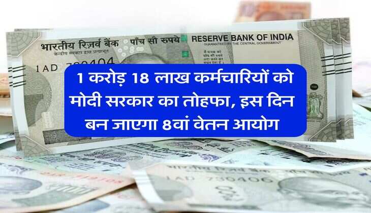 8th CPC : 1 करोड़ 18 लाख कर्मचारियों को मोदी सरकार का तोहफा, इस दिन बन जाएगा 8वां वेतन आयोग