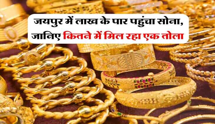  जयपुर में लाख के पार पहुंचा सोना, जानिए कितने में मिल रहा एक तोला