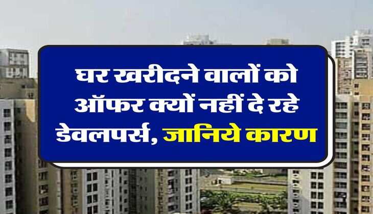 Real Estate : घर खरीदने वालों को ऑफर क्यों नहीं दे रहे डेवलपर्स, जानिये कारण