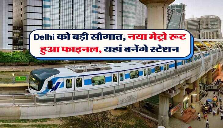 Delhi को बड़ी सौगात, नया मेट्रो रूट हुआ फाइनल, यहां बनेंगे स्टेशन