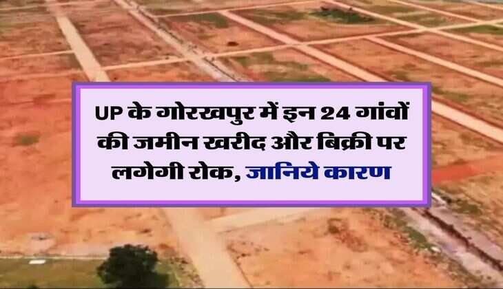 UP के गोरखपुर में इन 24 गांवों की जमीन खरीद और बिक्री पर लगेगी रोक, जानिये कारण