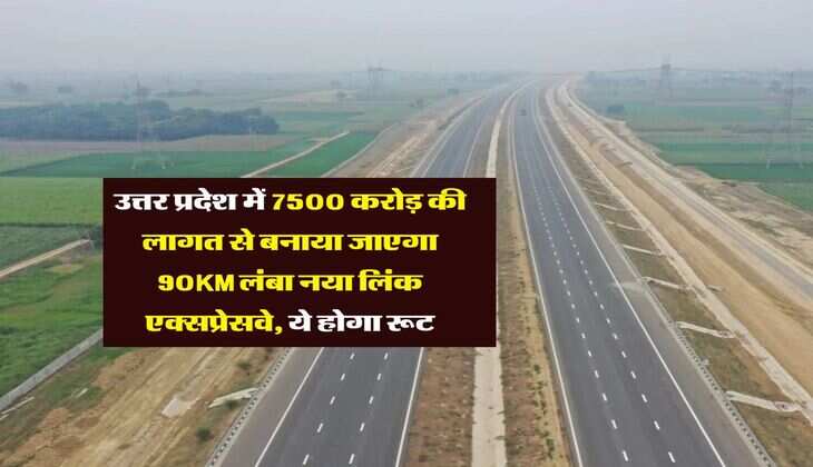 UP Expressway : उत्तर प्रदेश में 7500 करोड़ की लागत से बनाया जाएगा 90KM लंबा नया लिंक एक्सप्रेसवे, ये होगा रूट