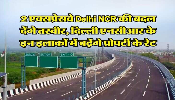 2 एक्सप्रेसवे Delhi NCR की बदल देंगे तस्वीर, दिल्ली एनसीआर के इन इलाकों में बढ़ेंगे प्रोपर्टी के रेट