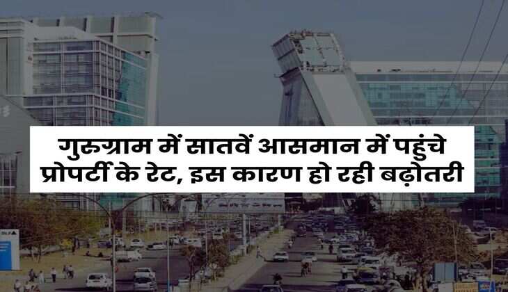 Gurugram Property Rates : गुरुग्राम में सातवें आसमान में पहुंचे प्रोपर्टी के रेट, इस कारण हो रही बढ़ोतरी