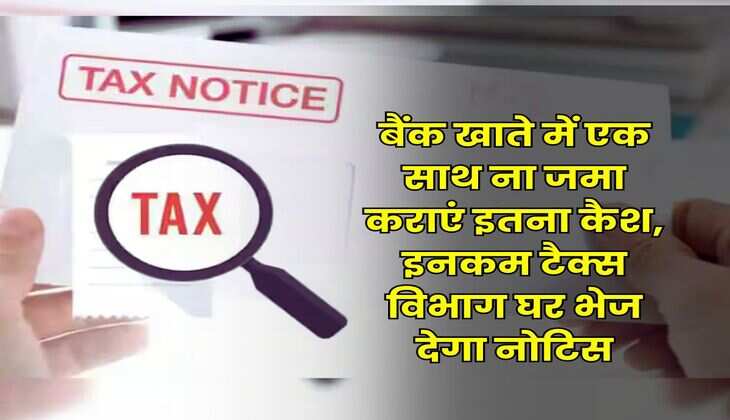 Income Tax Notice : बैंक खाते में एक साथ ना जमा कराएं इतना कैश, इनकम टैक्स विभाग घर भेज देगा नोटिस