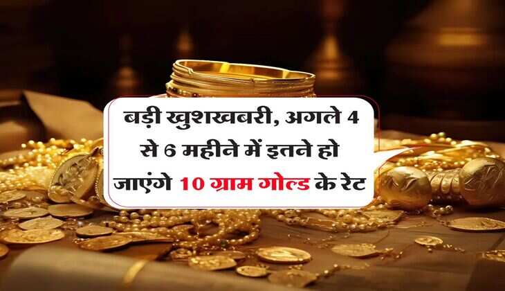 Gold Rate : बड़ी खुशखबरी, अगले 4 से 6 महीने में इतने हो जाएंगे 10 ग्राम गोल्ड के रेट