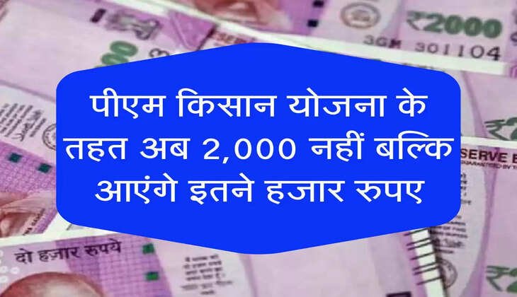 PM Kisan Yojna Update: पीएम किसान योजना के तहत अब 2,000 नहीं बल्कि आएंगे इतने हजार रुपए