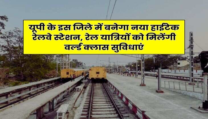 UP News : यूपी के इस जिले में बनेगा नया हाईटेक रेलवे स्टेशन, रेल यात्रियों को मिलेंगी वर्ल्ड क्लास सुविधाएं