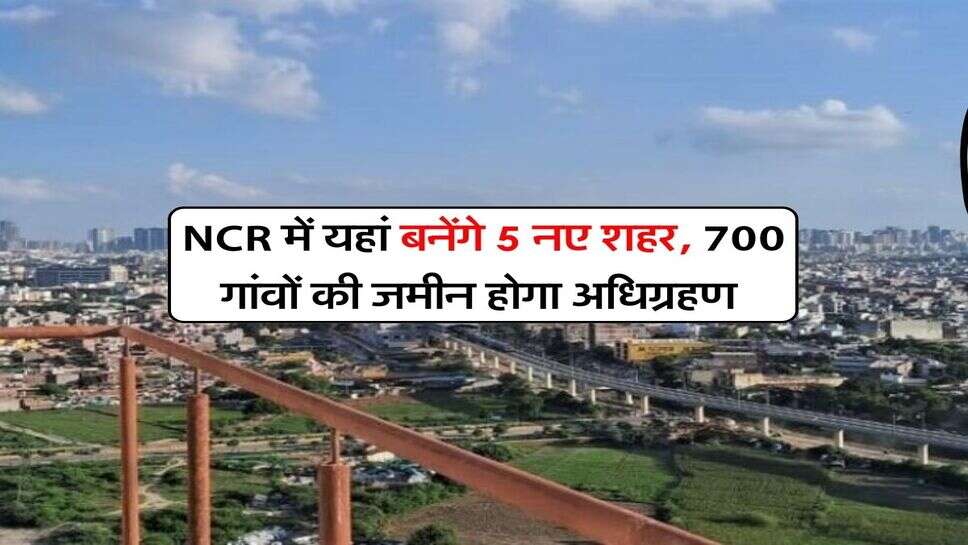 NCR में यहां बनेंगे 5 नए शहर, 700 गांवों की जमीन होगा अधिग्रहण&nbsp;