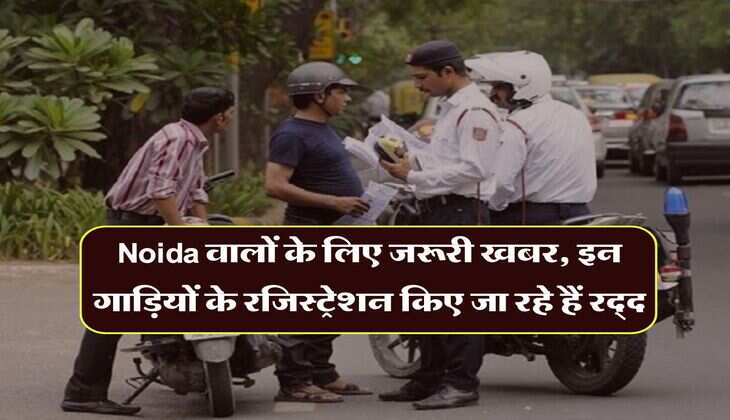 Noida वालों के लिए जरूरी खबर, इन गाड़ियों के रजिस्ट्रेशन किए जा रहे हैं रद्द