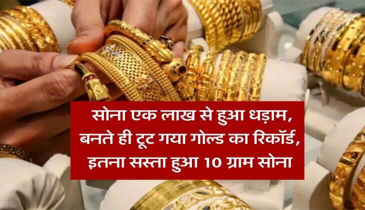 Gold Rate : सोना एक लाख से हुआ धड़ाम, बनते ही टूट गया गोल्ड का रिकॉर्ड, इतना सस्ता हुआ 10 ग्राम सोना