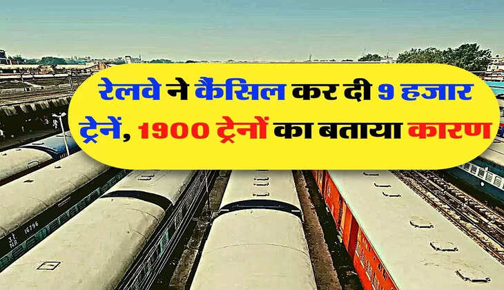 Indian Railways - रेलवे ने कैंसिल कर दी 9 हजार ट्रेनें, 1900 ट्रेनों का बताया कारण