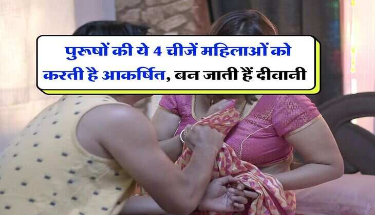 Chanakya Niti : &nbsp;पुरूषों की ये 4 चीजें महिलाओं को करती है आकर्षित, बन जाती हैं दीवानी