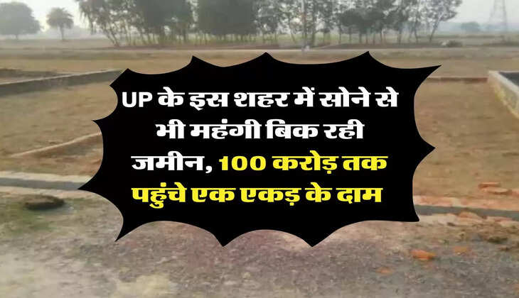 UP के इस शहर में सोने से भी महंगी बिक रही जमीन, 100 करोड़ तक पहुंचे एक एकड़ के दाम 