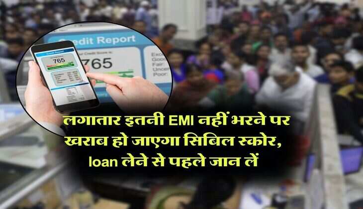 CIBIL Score : लगातार इतनी EMI नहीं भरने पर खराब हो जाएगा सिबिल स्कोर, loan लेने से पहले जान लें