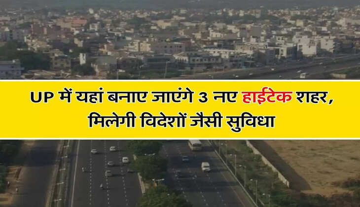 UP में यहां बनाए जाएंगे 3 नए हाईटेक शहर, मिलेगी विदेशों जैसी सुविधा