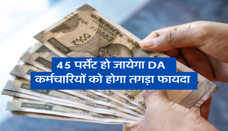 45 पर्सेंट हो जायेगा DA , कर्मचारियों को होगा तगड़ा फायदा&nbsp;
