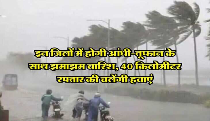इन जिलों में होगी आंधी-तूफान के साथ झमाझम बारिश, 40 किलोमीटर रफ्तार की चलेंगी हवाएं