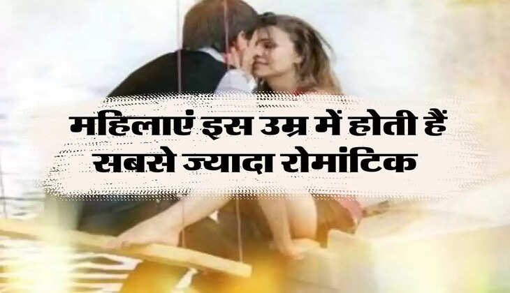 Relationship tips: महिलाएं इस उम्र में होती हैं सबसे ज्यादा रोमांटिक, करना चाहते हैं...