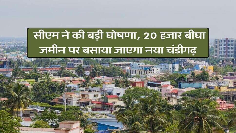 New Chandigarh : सीएम ने की बड़ी घोषणा, 20 हजार बीघा जमीन पर बसाया जाएगा नया चंडीगढ़