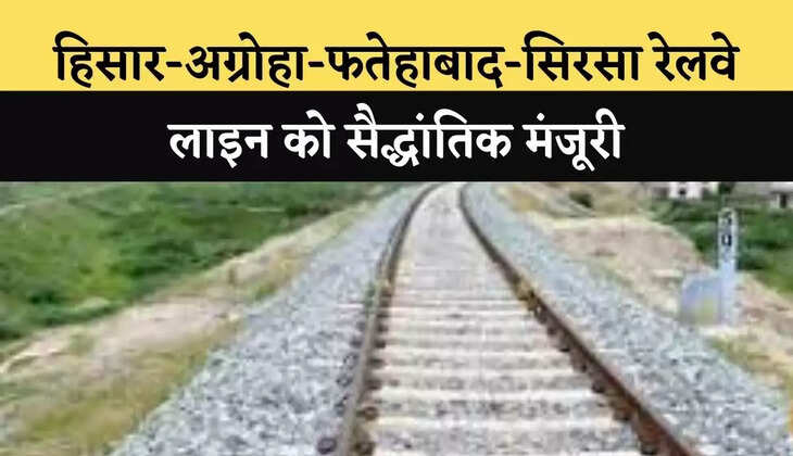 हिसार-अग्रोहा-फतेहाबाद-सिरसा रेलवे लाइन को सैद्धांतिक मंजूरी