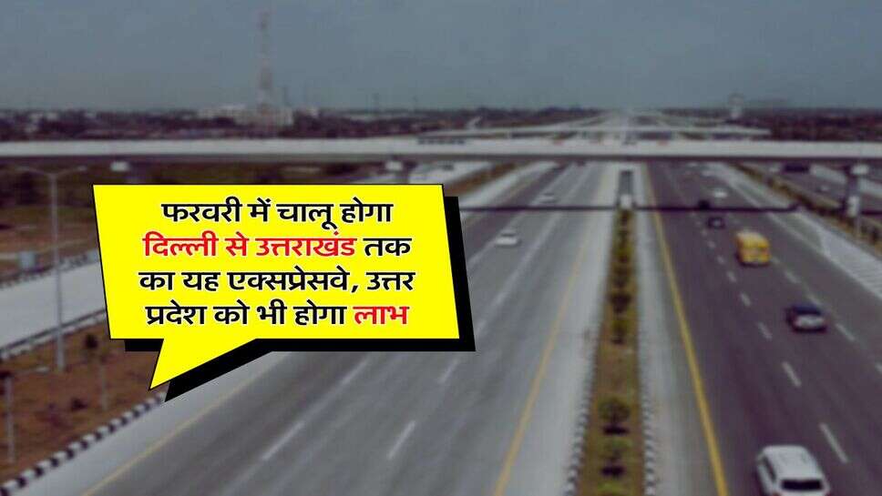 Expressway : फरवरी में चालू होगा दिल्ली से उत्तराखंड तक का यह एक्सप्रेसवे, उत्तर प्रदेश को भी होगा लाभ