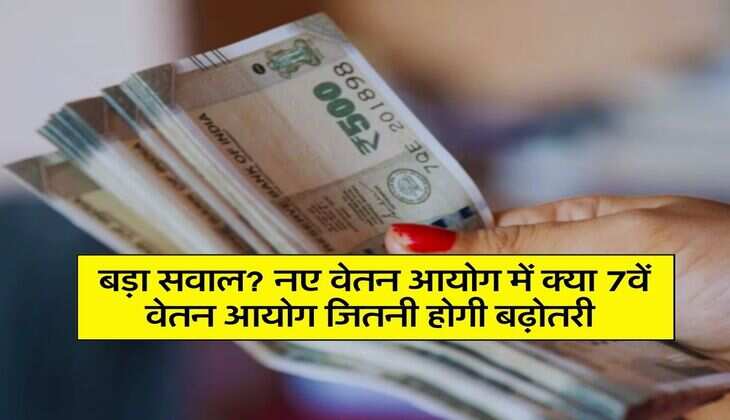 New Pay Commission : बड़ा सवाल? नए वेतन आयोग में क्या 7वें वेतन आयोग जितनी होगी बढ़ोतरी