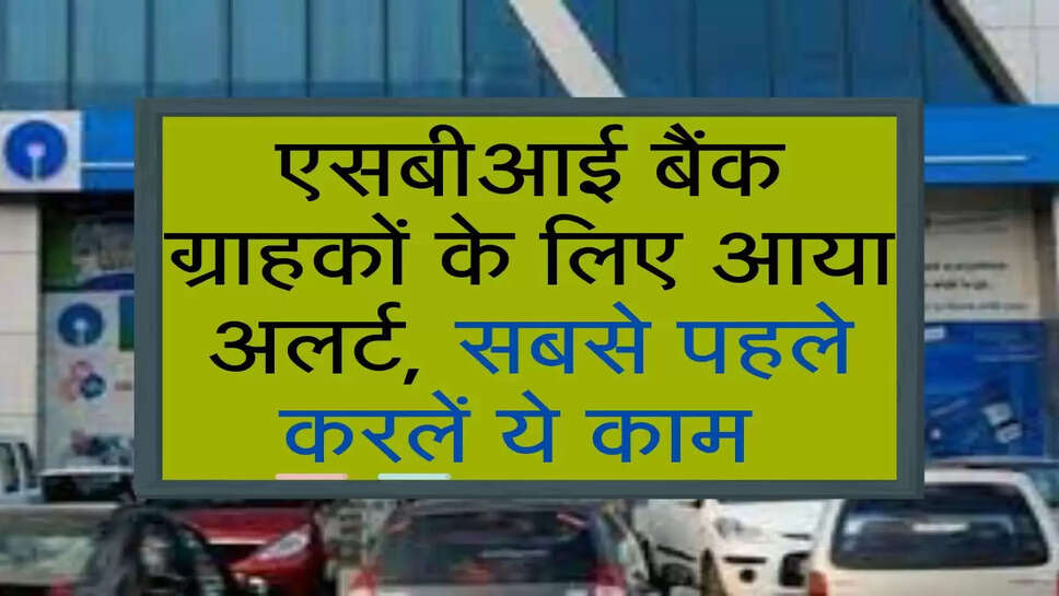 एसबीआई बैंक ग्राहकों के लिए आया अलर्ट , सबसे पहले करलें ये काम 