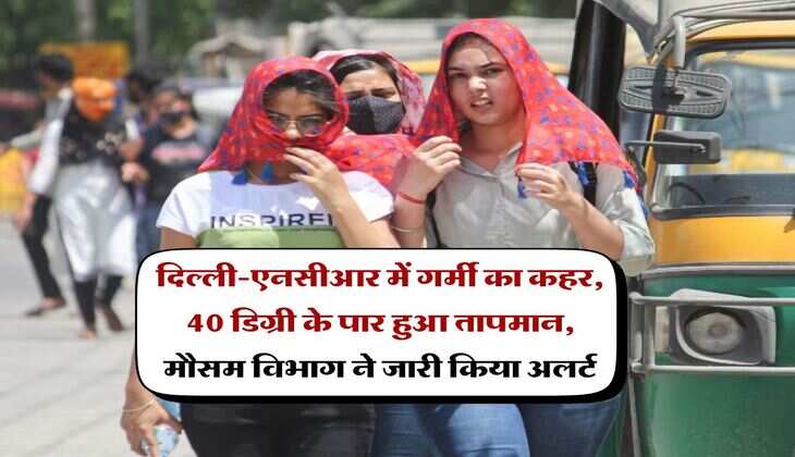 IMD Weather : दिल्ली-एनसीआर में गर्मी का कहर, 40 डिग्री के पार हुआ तापमान, मौसम विभाग ने जारी किया अलर्ट