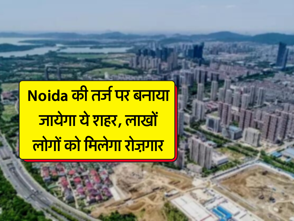 Noida की तर्ज पर बनाया जायेगा ये शहर, लाखों लोगों को मिलेगा रोज़गार