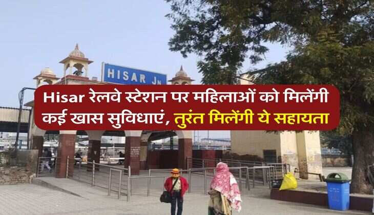 Hisar रेलवे स्टेशन पर महिलाओं को मिलेंगी कई खास सुविधाएं, तुरंत मिलेंगी ये सहायता