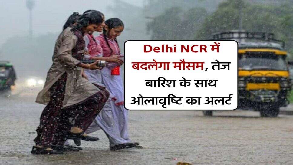 Delhi NCR में बदलेगा मौसम, तेज बारिश के साथ ओलावृष्टि का अलर्ट