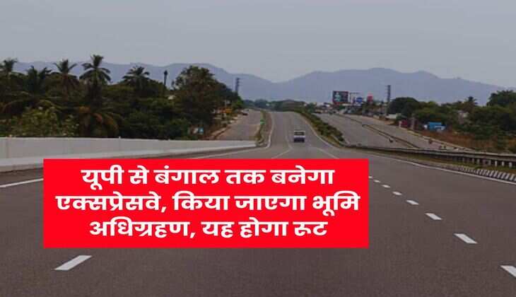 New Expressway : यूपी से बंगाल तक बनेगा एक्सप्रेसवे, किया जाएगा भूमि अधिग्रहण, यह होगा रूट