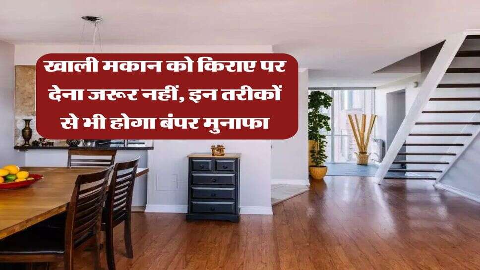 खाली मकान को किराए पर देना जरूर नहीं, इन तरीकों से भी होगा बंपर मुनाफा