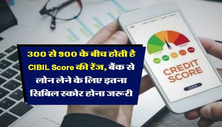 300 से 900 के बीच होती है CIBIL Score की रेंज, बैंक से लोन लेने के लिए इतना सिबिल स्कोर होना जरूरी
