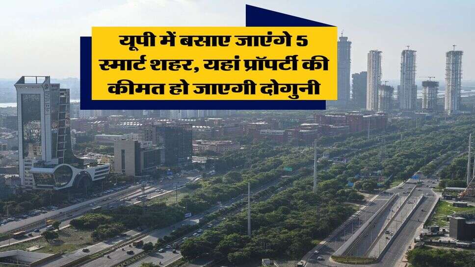 UP News : यूपी में बसाए जाएंगे 5 स्मार्ट शहर, यहां प्रॉपर्टी की कीमत हो जाएगी दोगुनी